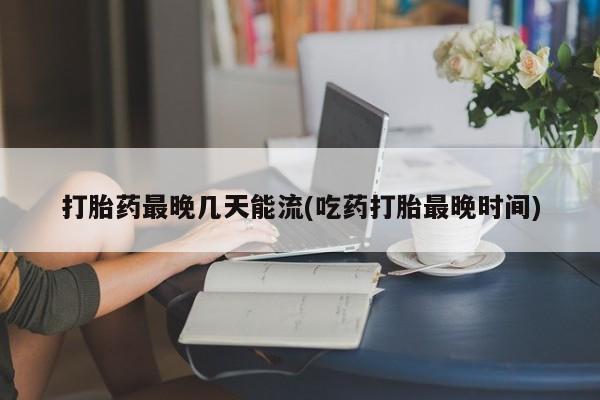 哪里有米索前列醇片打胎药最晚几天能流(吃药打胎最晚时间)