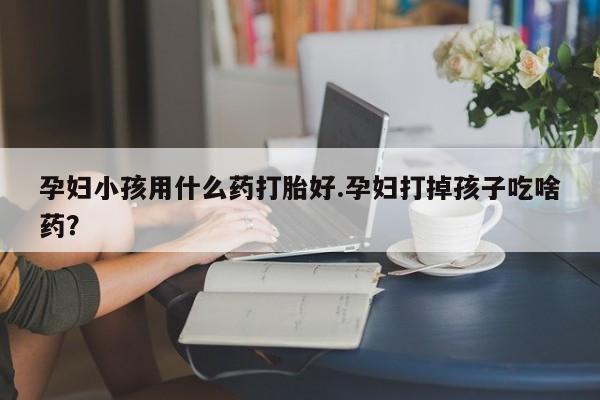 哪里有米索前列醇片孕妇小孩用什么药打胎好.孕妇打掉孩子吃啥药？