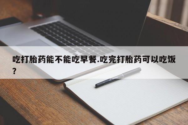 哪里有米索前列醇片吃打胎药能不能吃早餐.吃完打胎药可以吃饭？