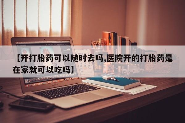 哪里有米索前列醇片【开打胎药可以随时去吗,医院开的打胎药是在家就可以吃吗】
