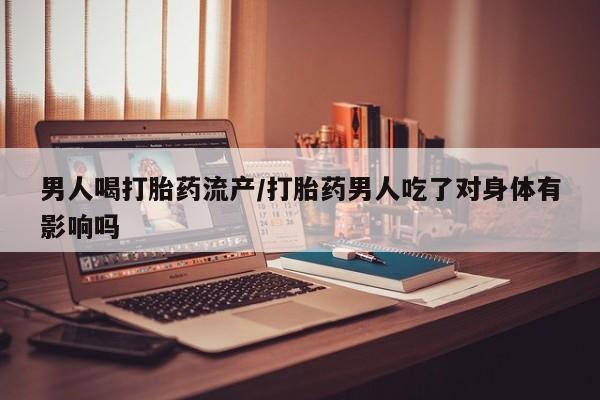 哪里有米索前列醇片男人喝打胎药流产/打胎药男人吃了对身体有影响吗
