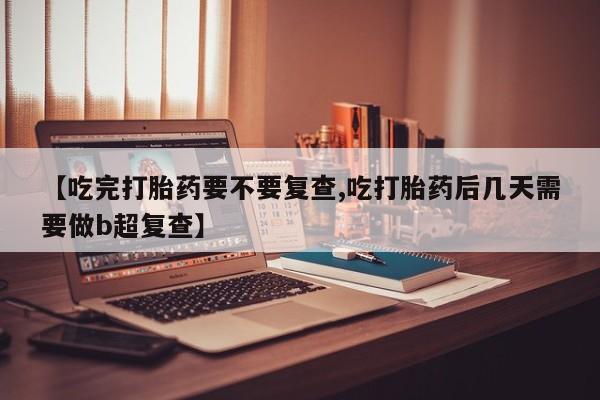 哪里有米索前列醇片【吃完打胎药要不要复查,吃打胎药后几天需要做b超复查】