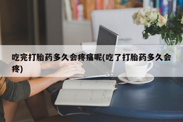 哪里有米索前列醇片吃完打胎药多久会疼痛呢(吃了打胎药多久会疼)