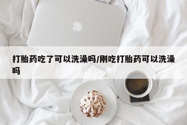 哪里有米索前列醇片打胎药吃了可以洗澡吗/刚吃打胎药可以洗澡吗