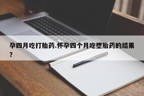 哪里有米索前列醇片孕四月吃打胎药.怀孕四个月吃堕胎药的结果？