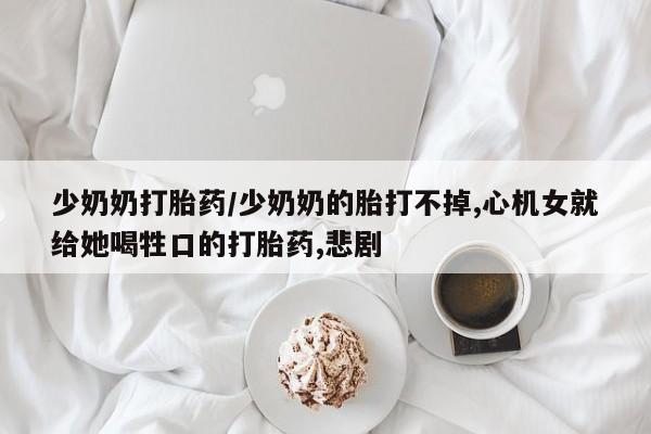 哪里有米索前列醇片少奶奶打胎药/少奶奶的胎打不掉,心机女就给她喝牲口的打胎药,悲剧