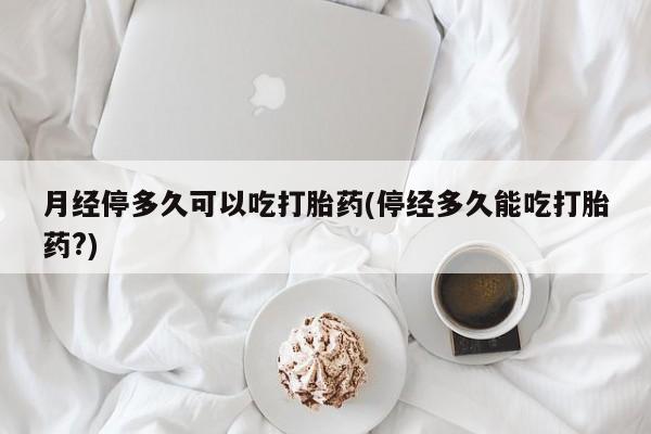 哪里有米索前列醇片月经停多久可以吃打胎药(停经多久能吃打胎药?)