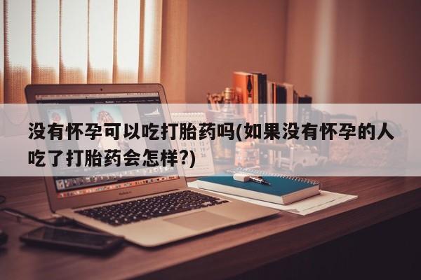 哪里有米索前列醇片没有怀孕可以吃打胎药吗(如果没有怀孕的人吃了打胎药会怎样?)