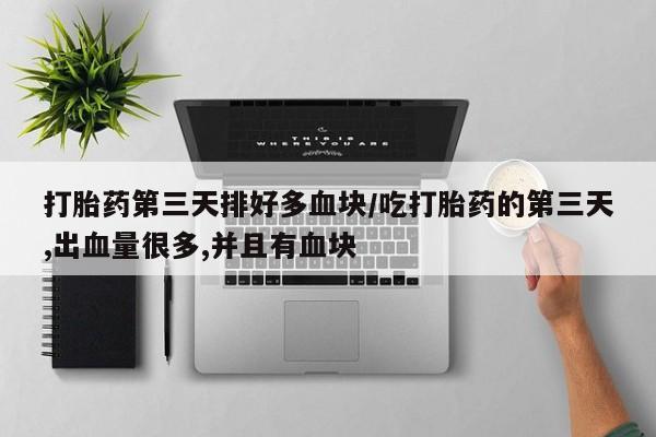 哪里有米索前列醇片打胎药第三天排好多血块/吃打胎药的第三天,出血量很多,并且有血块