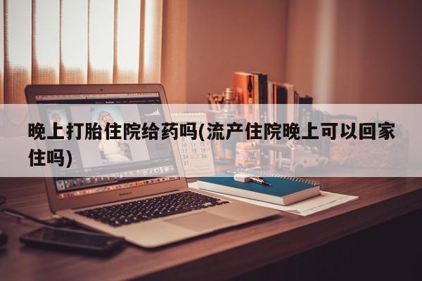 哪里有米索前列醇片晚上打胎住院给药吗(流产住院晚上可以回家住吗)