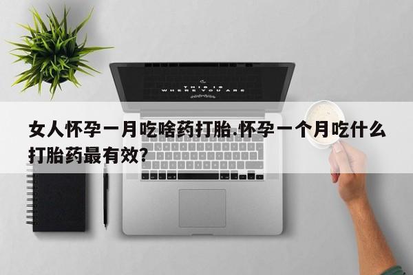 哪里有米索前列醇片女人怀孕一月吃啥药打胎.怀孕一个月吃什么打胎药最有效？