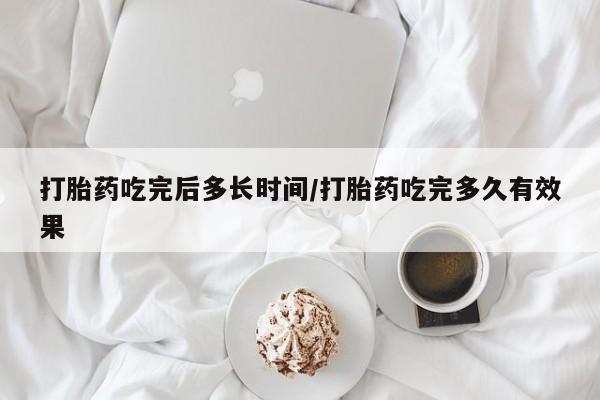 哪里有米索前列醇片打胎药吃完后多长时间/打胎药吃完多久有效果