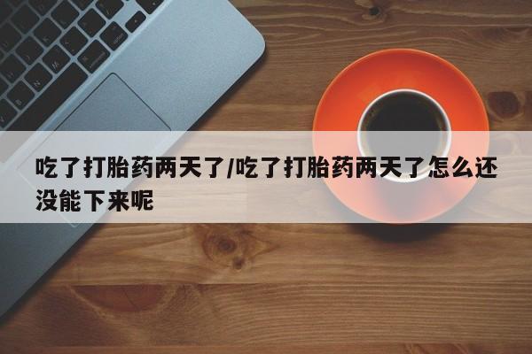 哪里有米索前列醇片吃了打胎药两天了/吃了打胎药两天了怎么还没能下来呢