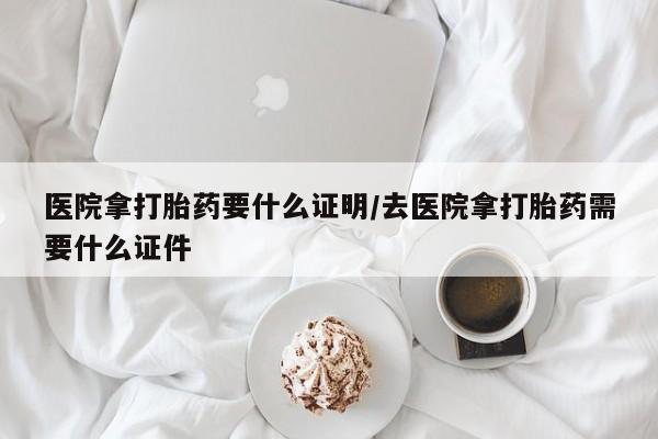 哪里有米索前列醇片医院拿打胎药要什么证明/去医院拿打胎药需要什么证件