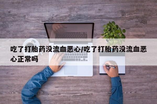 哪里有米索前列醇片吃了打胎药没流血恶心/吃了打胎药没流血恶心正常吗