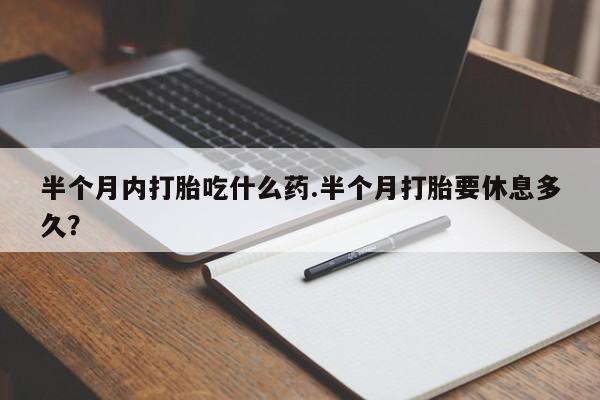 哪里有米索前列醇片半个月内打胎吃什么药.半个月打胎要休息多久？