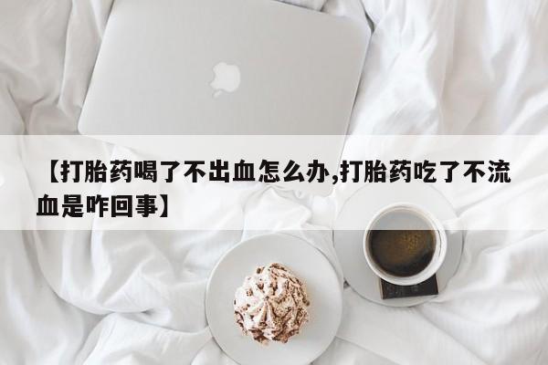 哪里有米索前列醇片【打胎药喝了不出血怎么办,打胎药吃了不流血是咋回事】