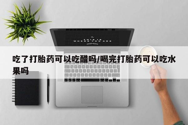 哪里有米索前列醇片吃了打胎药可以吃醋吗/喝完打胎药可以吃水果吗