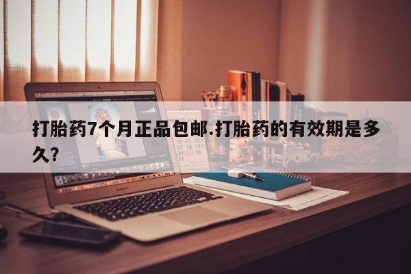 哪里有米索前列醇片打胎药7个月正品包邮.打胎药的有效期是多久？