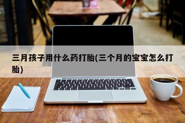 哪里有米索前列醇片三月孩子用什么药打胎(三个月的宝宝怎么打胎)