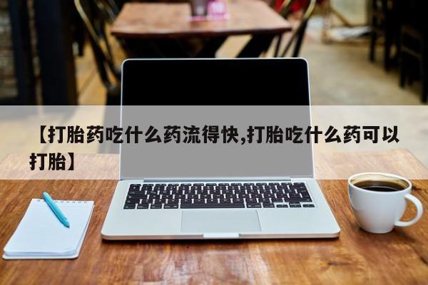 哪里有米索前列醇片【打胎药吃什么药流得快,打胎吃什么药可以打胎】