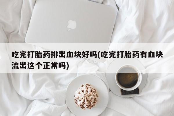 哪里有米索前列醇片吃完打胎药排出血块好吗(吃完打胎药有血块流出这个正常吗)