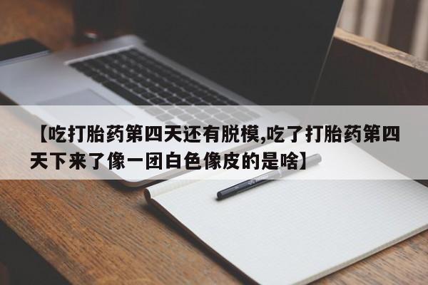 哪里有米索前列醇片【吃打胎药第四天还有脱模,吃了打胎药第四天下来了像一团白色像皮的是啥】