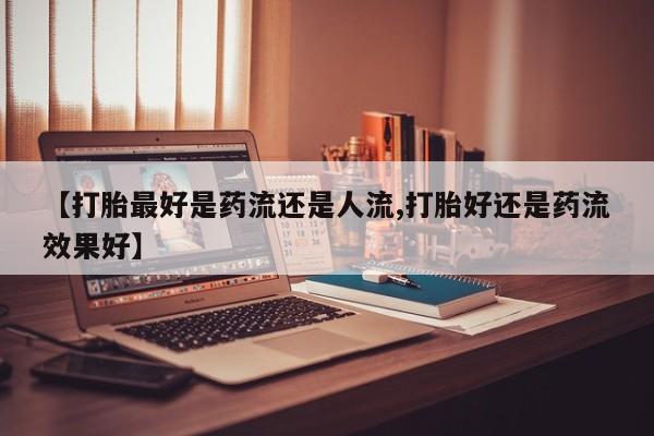 哪里有米索前列醇片【打胎最好是药流还是人流,打胎好还是药流效果好】