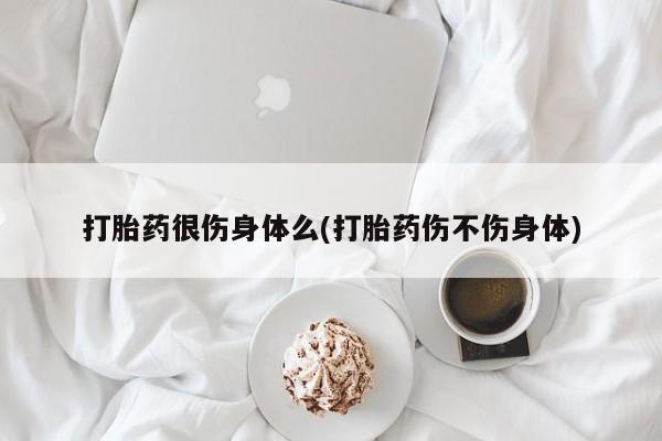哪里有米索前列醇片打胎药很伤身体么(打胎药伤不伤身体)