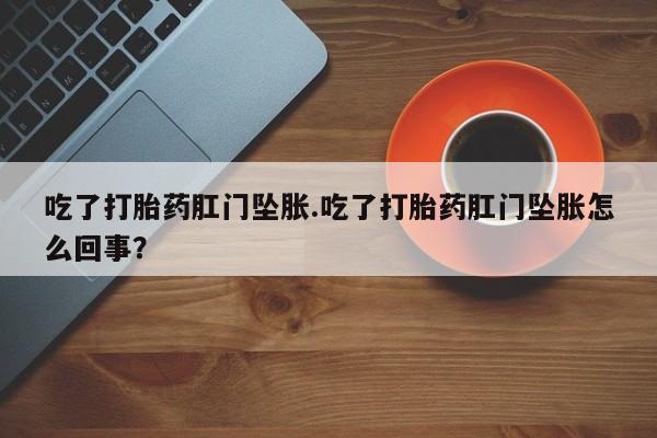 哪里有米索前列醇片吃了打胎药肛门坠胀.吃了打胎药肛门坠胀怎么回事？