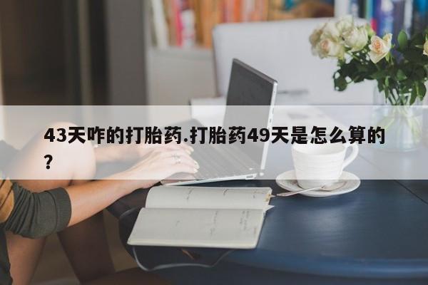 哪里有米索前列醇片43天咋的打胎药.打胎药49天是怎么算的？