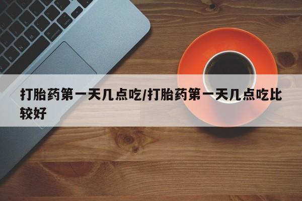 哪里有米索前列醇片打胎药第一天几点吃/打胎药第一天几点吃比较好