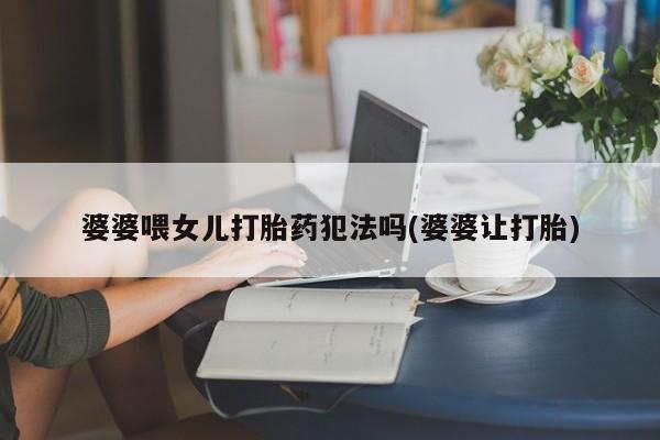 哪里有米索前列醇片婆婆喂女儿打胎药犯法吗(婆婆让打胎)