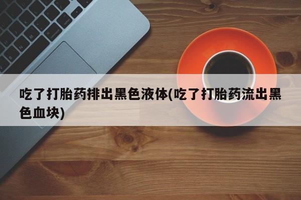 哪里有米索前列醇片吃了打胎药排出黑色液体(吃了打胎药流出黑色血块)
