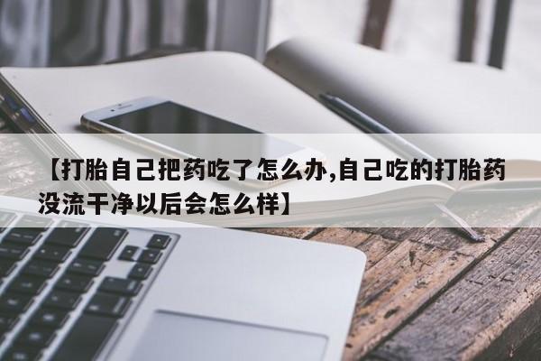 哪里有米索前列醇片【打胎自己把药吃了怎么办,自己吃的打胎药没流干净以后会怎么样】