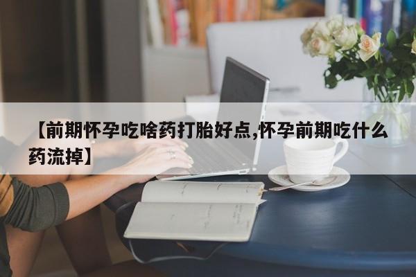 哪里有米索前列醇片【前期怀孕吃啥药打胎好点,怀孕前期吃什么药流掉】