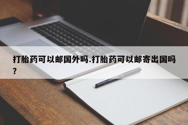 哪里有米索前列醇片打胎药可以邮国外吗.打胎药可以邮寄出国吗？