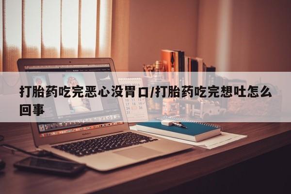 哪里有米索前列醇片打胎药吃完恶心没胃口/打胎药吃完想吐怎么回事