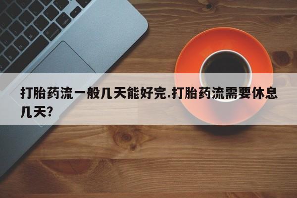 哪里有米索前列醇片打胎药流一般几天能好完.打胎药流需要休息几天？