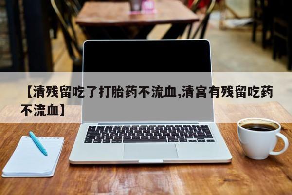 哪里有米索前列醇片【清残留吃了打胎药不流血,清宫有残留吃药不流血】