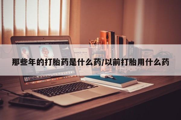 哪里有米索前列醇片那些年的打胎药是什么药/以前打胎用什么药