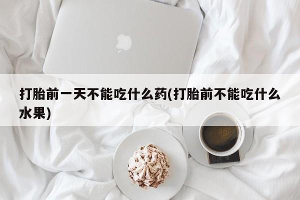 哪里有米索前列醇片打胎前一天不能吃什么药(打胎前不能吃什么水果)