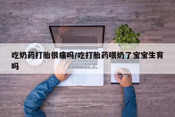 哪里有米索前列醇片吃奶药打胎很痛吗/吃打胎药喂奶了宝宝生育吗