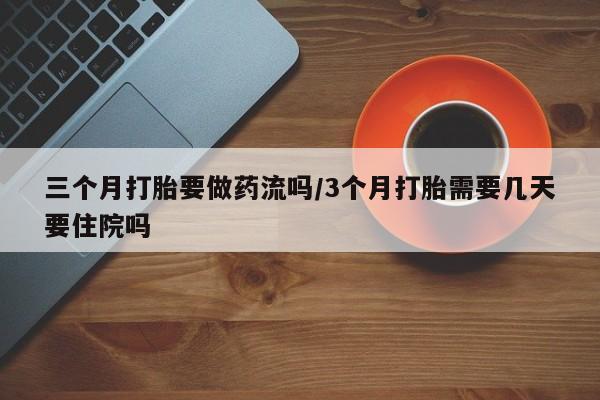 哪里有米索前列醇片三个月打胎要做药流吗/3个月打胎需要几天要住院吗