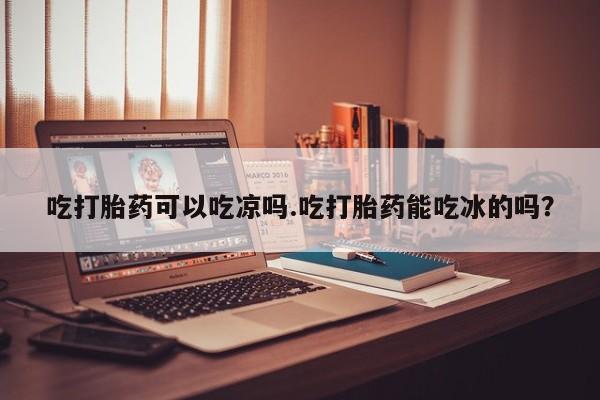 哪里有米索前列醇片吃打胎药可以吃凉吗.吃打胎药能吃冰的吗？