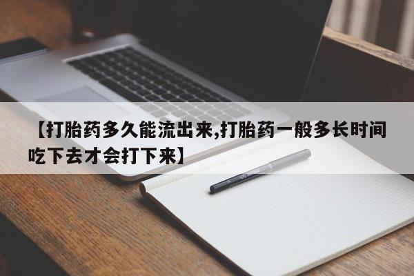 哪里有米索前列醇片【打胎药多久能流出来,打胎药一般多长时间吃下去才会打下来】