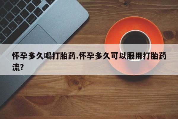 哪里有米索前列醇片怀孕多久喝打胎药.怀孕多久可以服用打胎药流？