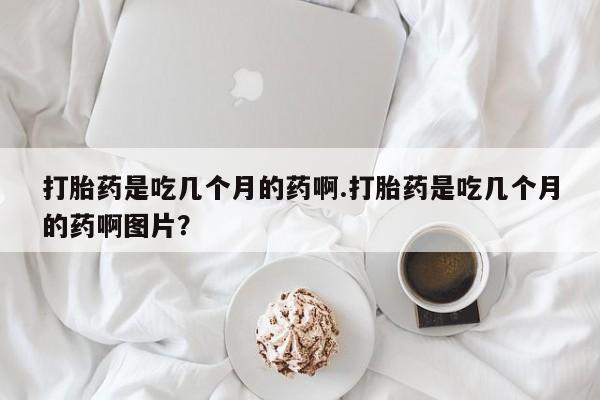 哪里有米索前列醇片打胎药是吃几个月的药啊.打胎药是吃几个月的药啊图片？