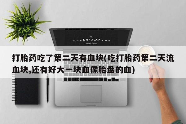 哪里有米索前列醇片打胎药吃了第二天有血块(吃打胎药第二天流血块,还有好大一块血像胎盘的血)