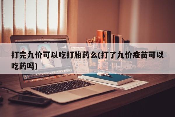 哪里有米索前列醇片打完九价可以吃打胎药么(打了九价疫苗可以吃药吗)